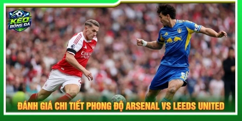 Đánh giá chi tiết phong độ Arsenal vs Leeds United