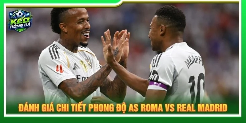 Đánh giá chi tiết phong độ AS Roma vs Real Madrid