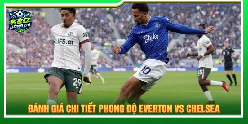 Đánh giá chi tiết phong độ Everton vs Chelsea