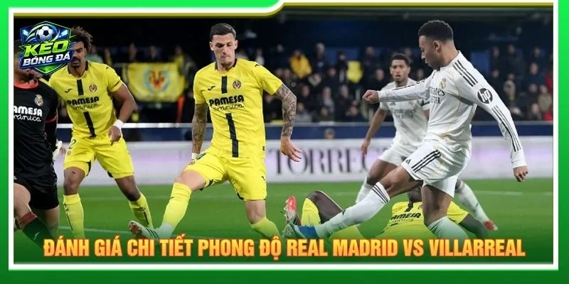 Đánh giá chi tiết phong độ Real Madrid vs Villarreal