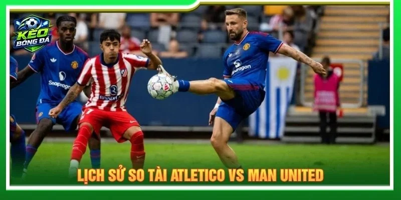 Lịch sử so tài Atletico vs Man United