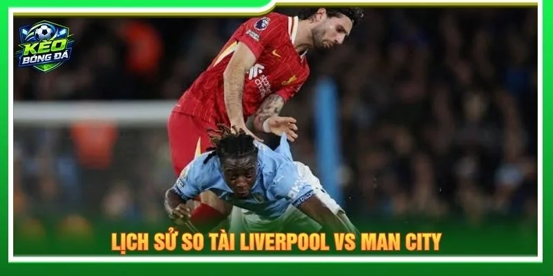 Lịch sử so tài Liverpool vs Man City
