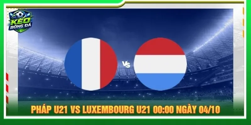 Soi kèo Pháp U21 vs Luxembourg U21 00:00 ngày 04/10