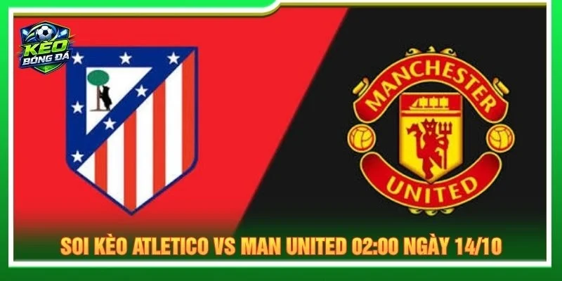 Soi Kèo Atletico Vs Man United 02:00 Ngày 14/10 - Cúp C1