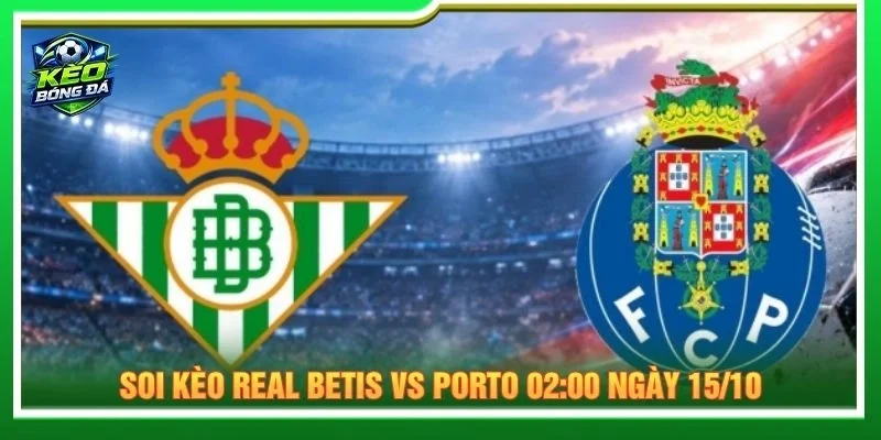 Soi Kèo Real Betis Vs Porto 02:00 Ngày 15/10 - Cúp C1